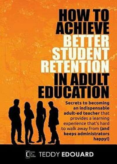How to Achieve Better Student Retention in Adult Education: Secrets to becoming an indispensable adult-ed teacher that provides a learning experience, Paperback/Teddy Edouard