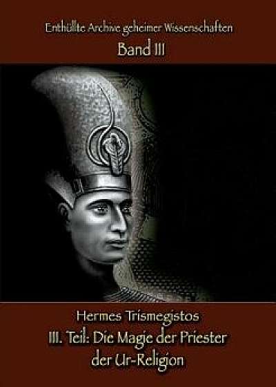 Enthullte Archive Geheimer Wissenschaften Teil III: Die Magie Der Priester Der Ur-Religion, Paperback/Hermes Trismegistos