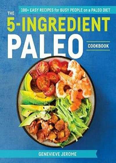 The 5-Ingredient Paleo Cookbook: 100+ Easy Recipes for Busy People on a Paleo Diet, Paperback/Genevieve Jerome