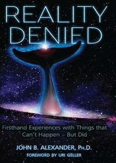 Reality Denied: Firsthand Experiences with Things That Can't Happen - But Did, Hardcover/John Alexander