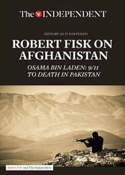 Robert Fisk on Afghanistan: Osama Bin Laden: 9/11 to Death in Pakistan, Paperback/Robert Fisk