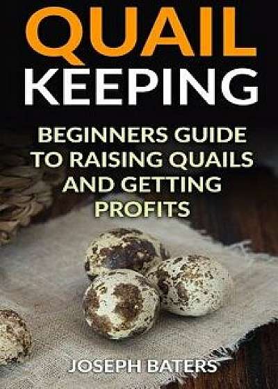 Quail Keeping: Beginners Guide to Raising Quails and Getting Profits, Paperback/Joseph Baters