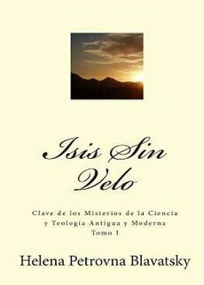 Isis Sin Velo: Clave de Los Misterios de la Ciencia Y Teolog a Antigua Y Moderna, Paperback/Helena Petrovna Blavatsky