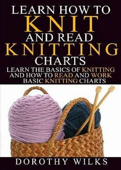Learn How to Knit and Read Knitting Charts: Learn the Basics of Knitting and How to Read and Work Basic Knitting Charts, Paperback/Dorothy Wilks
