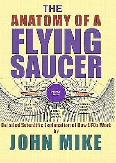 The Anatomy of a Flying Saucer: Detailed Scientific Explanaion of How UFOs WOR, Paperback/John Mike