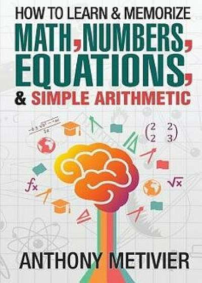 How to Learn and Memorize Math, Numbers, Equations, and Simple Arithmetic, Paperback/Anthony Metivier