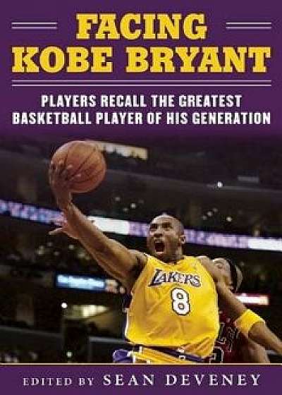 Facing Kobe Bryant: Players, Coaches, and Broadcasters Recall the Greatest Basketball Player of His Generation, Paperback/Sean Deveney
