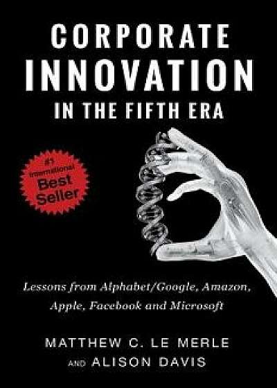 Corporate Innovation in the Fifth Era: Lessons from Alphabet/Google, Amazon, Apple, Facebook, and Microsoft, Paperback/Matthew C. Le Merle