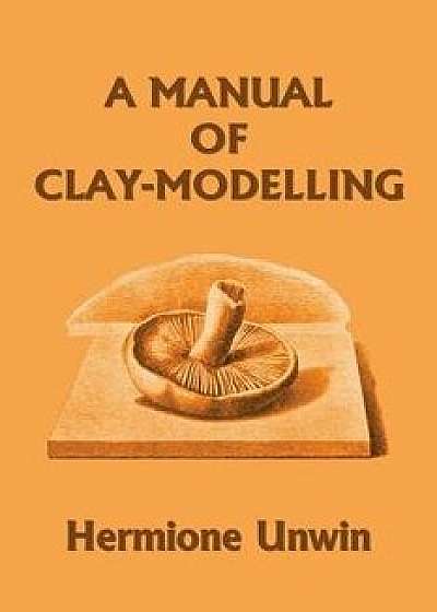 A Manual of Clay-Modelling (Yesterday's Classics), Paperback/Mary Louisa Hermione Unwin