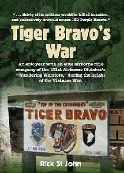 Tiger Bravo's War: An Epic Year with an Elite Airborne Rifle Company in the 101st Airborne Division's Wandering Warriors, at the Height o, Hardcover/Rick St John