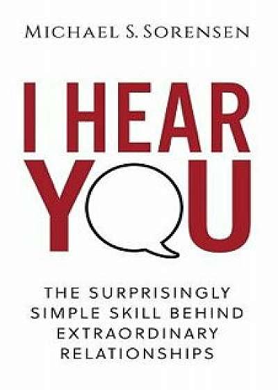 I Hear You: The Surprisingly Simple Skill Behind Extraordinary Relationships, Paperback/Michael S. Sorensen