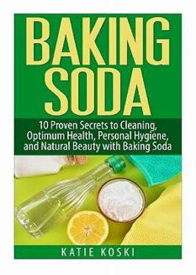Baking Soda: 10 Proven Secrets to Cleaning, Optimum Health, Personal Hygiene, and Natural Beauty with Baking Soda, Paperback/Katie Koski