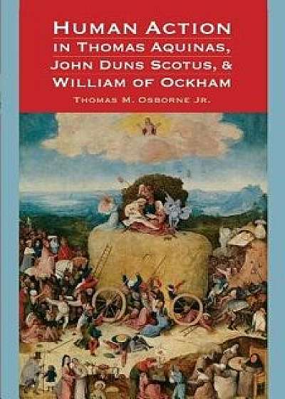 Human Action in Thomas Aquinas, John Duns Scotus, and William of Ockham, Paperback/Thomas M. Osborne