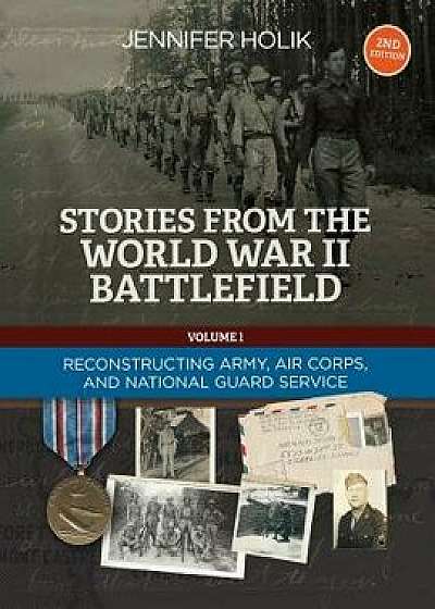 Stories from the World War II Battlefield 2nd Edition: Reconstructing Army, Air Corps, and National Guard Service Records, Paperback/Jennifer Holik