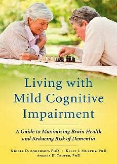 Living with Mild Cognitive Impairment: A Guide to Maximizing Brain Health and Reducing Risk of Dementia, Paperback/Nicole D. Anderson