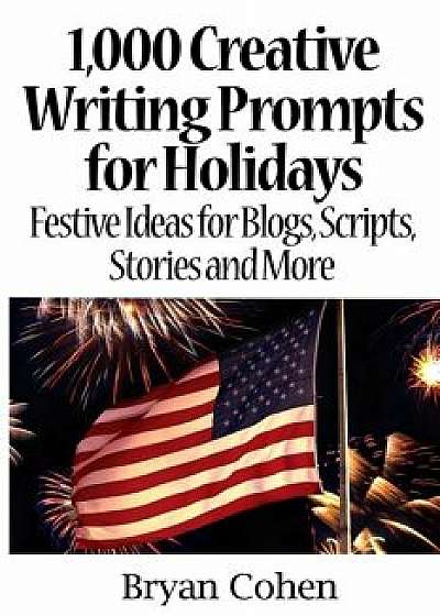 1,000 Creative Writing Prompts for Holidays: Festive Ideas for Blogs, Scripts, Stories and More/Bryan Cohen