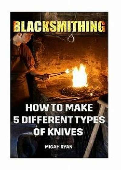 Blacksmithing: How to Make 5 Different Types of Knives, Paperback/Micah Ryan