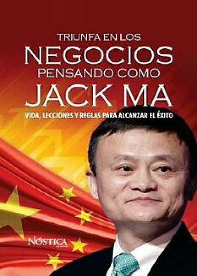 Triunfa en los negocios pensando como Jack Ma: Vida, lecciones y reglas para alcanzar el éxito, Paperback/Nostica Editorial