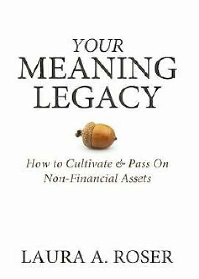 Your Meaning Legacy: How to Cultivate & Pass on Non-Financial Assets, Hardcover/Laura a. Roser