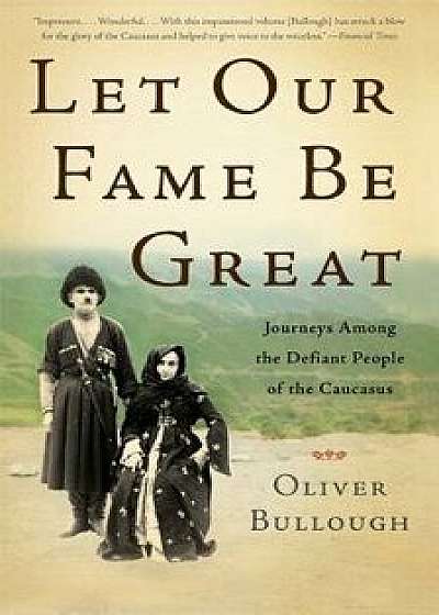 Let Our Fame Be Great: Journeys Among the Defiant People of the Caucasus, Paperback/Oliver Bullough