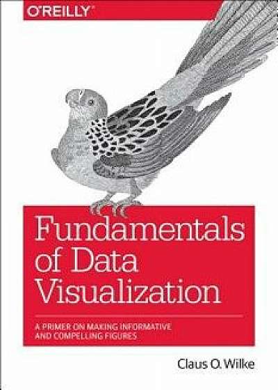 Fundamentals of Data Visualization: A Primer on Making Informative and Compelling Figures, Paperback/Claus O. Wilke