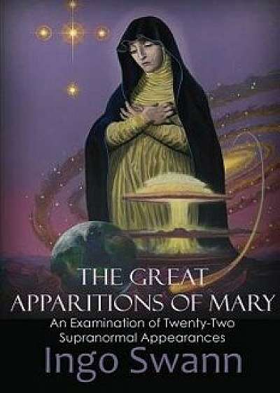The Great Apparitions of Mary: An Examination of Twenty-Two Supranormal Appearances, Paperback/Ingo Swann