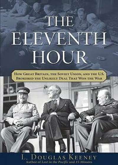 The Eleventh Hour: How Great Britain, the Soviet Union, and the U.S. Brokered the Unlikely Deal That Won the War, Hardcover/L. Douglas Keeney