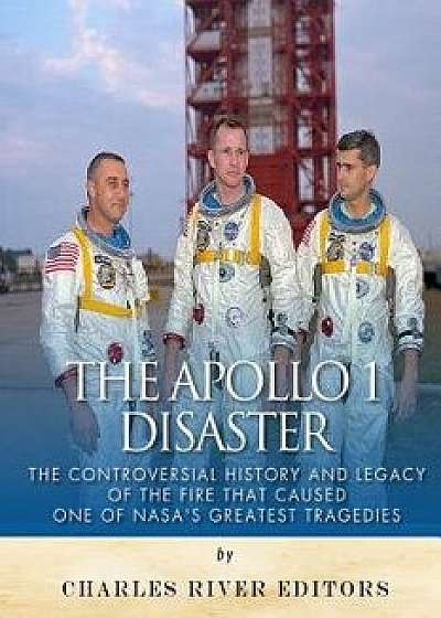 The Apollo 1 Disaster: The Controversial History and Legacy of the Fire That Caused One of Nasa's Greatest Tragedies, Paperback/Charles River Editors