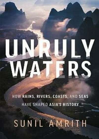 Unruly Waters: How Rains, Rivers, Coasts, and Seas Have Shaped Asia's History, Hardcover/Sunil Amrith