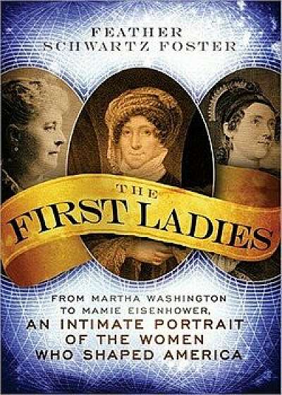 The First Ladies: From Martha Washington to Mamie Eisenhower, an Intimate Portrait of the Women Who Shaped America, Paperback/Feather Schwartz Foster