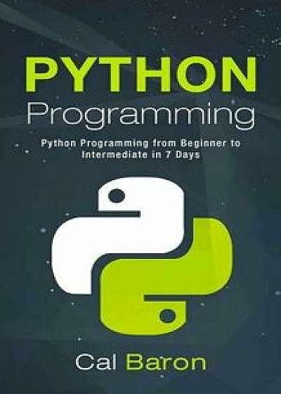 Python Programming: Python Programming from Beginner to Intermediate in 7 Days, Paperback/Cal Baron