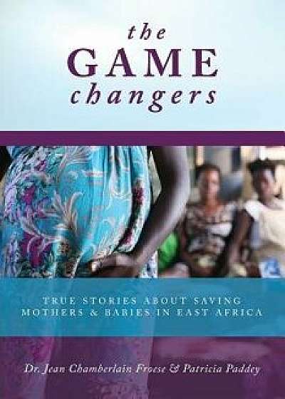 The Game Changers: True Stories about Saving Mothers and Babies in East Africa, Paperback/Jean Chamberlain Froese