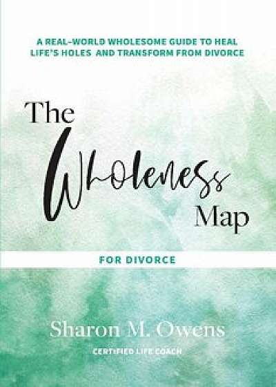 The Wholeness Map for Divorce: A Real-World Wholesome Guide to Heal Life's Holes & Transform from Divorce, Hardcover/Sharon Owens