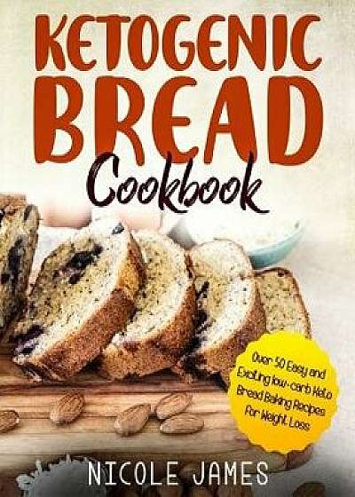 Ketogenic Bread Cookbook: Over 50 Easy and Exciting Low-Carb Keto Bread Baking Recipes for Weight Loss, Paperback/Nicole James