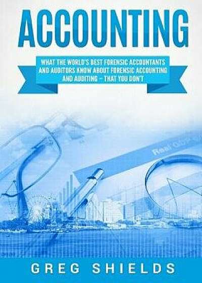 Accounting: What the World's Best Forensic Accountants and Auditors Know about Forensic Accounting and Auditing, Paperback/Greg Shields