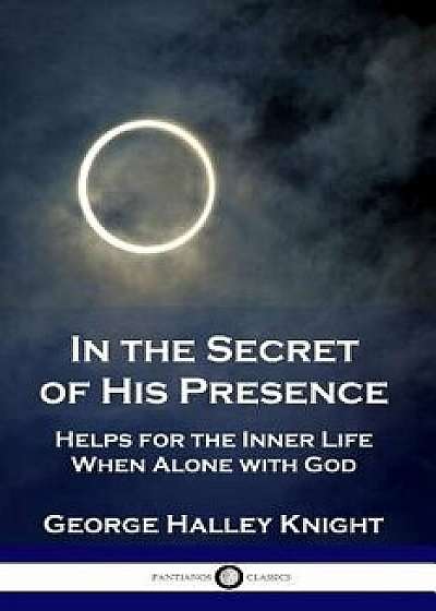 In the Secret of His Presence: Helps for the Inner Life When Alone with God, Paperback/George Halley Knight