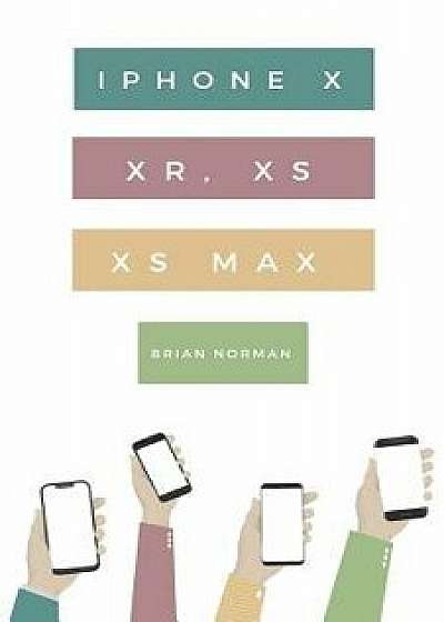 The Ridiculously Simple Guide to iPhone X, XR, XS, and XS Max: A Practical Guide to Getting Started with the Next Generation of iPhone and iOS 12, Paperback/Brian Norman