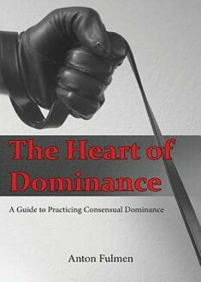 The Heart of Dominance: A Guide to Practicing Consensual Dominance, Paperback/Anton Fulmen