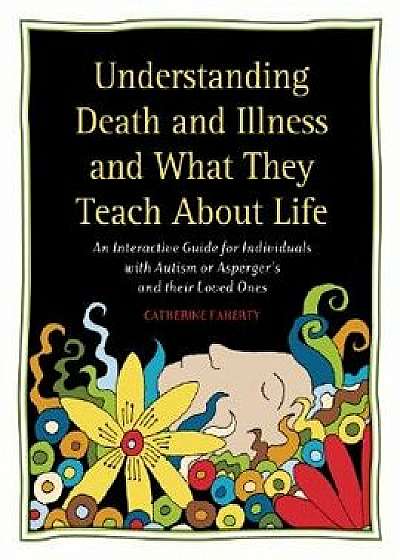 Understanding Death and Illness and What They Teach about Life: An Interactive Guide for Individuals with Autism or Asperger's and Their Loved Ones, Paperback/Catherine Faherty