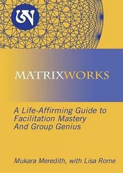 Matrixworks: A Life-Affirming Guide to Facilitation Mastery and Group Genius, Paperback/Mukara Meredith