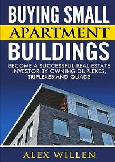 Buying Small Apartment Buildings: Become a Successful Real Estate Investor by Owning Duplexes, Triplexes and Quads, Paperback/Alex Willen