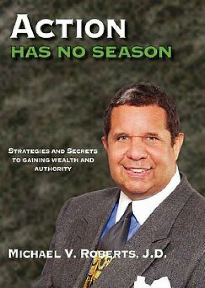 Action Has No Season: Strategies and Secrets to Gaining Wealth and Authority/Michael V. Roberts