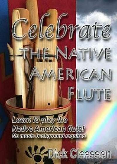 Celebrate the Native American Flute: Learn to Play the Native American Flute!, Paperback/Dick Claassen