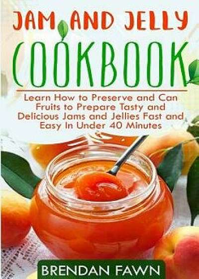 Jam and Jelly Cookbook: Learn How to Preserve and Can Fruits to Prepare Tasty and Delicious Jams and Jellies Fast and Easy in Under 40 Minutes, Paperback/Brendan Fawn