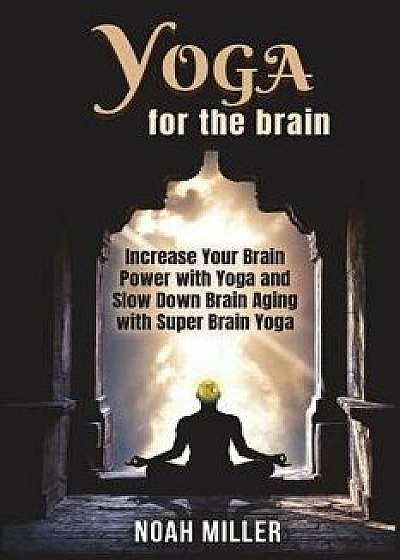 Yoga for the Brain: Increase Your Brain Power with Yoga and Slow Down Brain Aging with Super Brain Yoga, Paperback/Noah Miller