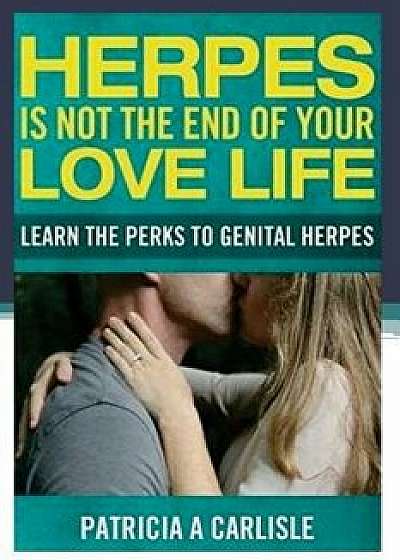 Herpes Is Not the End of Your Love Life: Learn the Perks to Genital Herpes, Paperback/Patricia a. Carlisle