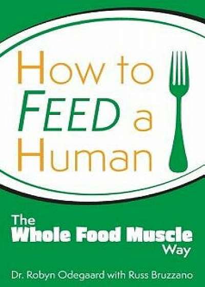 How to Feed a Human: The Whole Food Muscle Way, Paperback/Dr Robyn Odegaard
