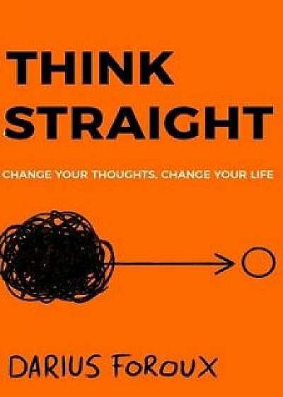 Think Straight: Change Your Thoughts, Change Your Life, Paperback/Darius Foroux