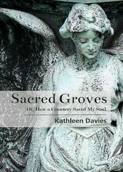 Sacred Groves: Or, How a Cemetery Saved My Soul, Paperback/Kathleen Davies