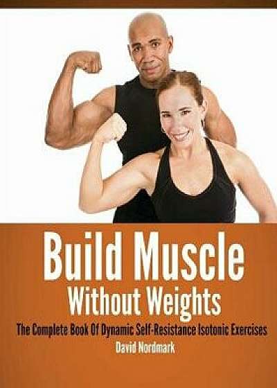 Build Muscle Without Weights: The Complete Book of Dynamic Self-Resistance Isotonic Exercises, Paperback/David Nordmark